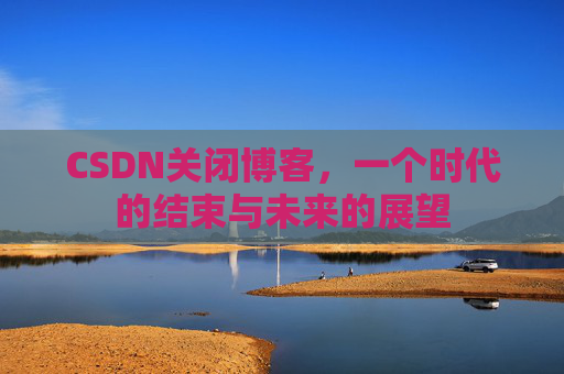 CSDN关闭博客，一个时代的结束与未来的展望